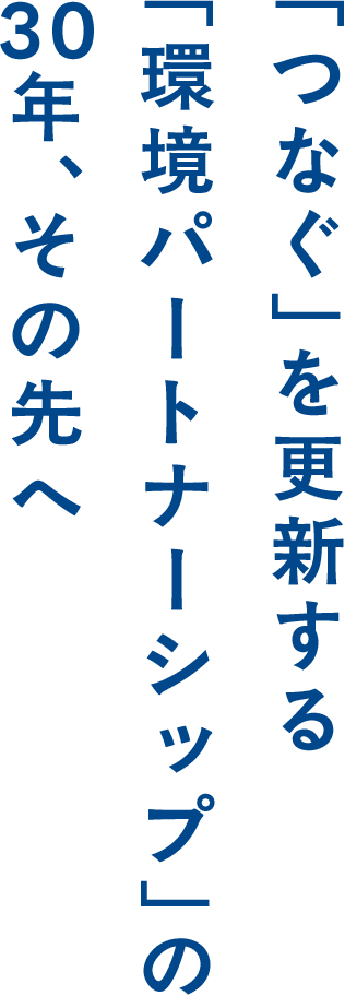 「つなぐ」を更新する「環境パートナーシップ」の30年、その先へ
